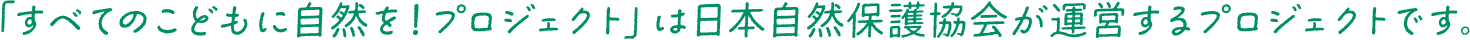 「すべてのこどもに自然を！プロジェクト」は日本自然保護協会が運営するプロジェクトです。