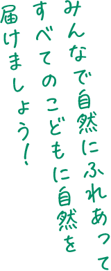 みんなで自然にふれあってすべてのこどもに自然を届けましょう！