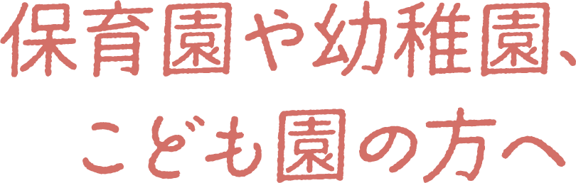 保育園や幼稚園、こども園の方へ